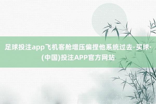 足球投注app飞机客舱增压偏捏他系统过去-买球·(中国)投注APP官方网站