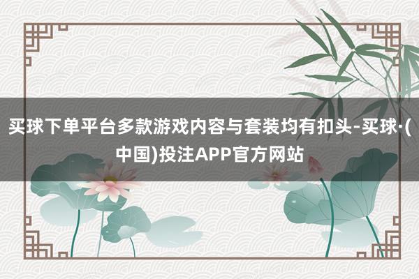 买球下单平台多款游戏内容与套装均有扣头-买球·(中国)投注APP官方网站