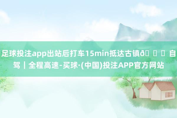 足球投注app出站后打车15min抵达古镇🚗自驾|全程高速-买球·(中国)投注APP官方网站