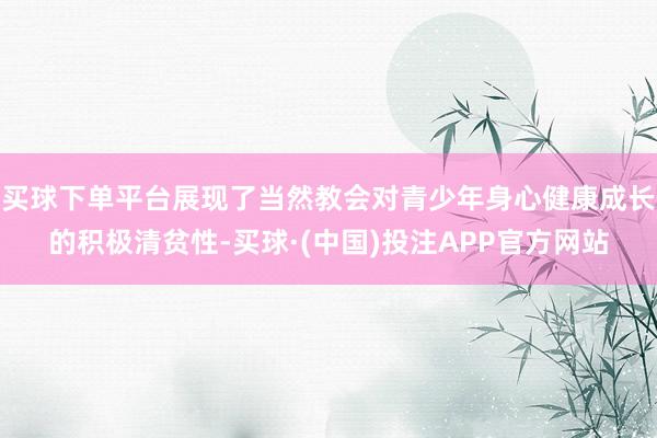 买球下单平台展现了当然教会对青少年身心健康成长的积极清贫性-买球·(中国)投注APP官方网站