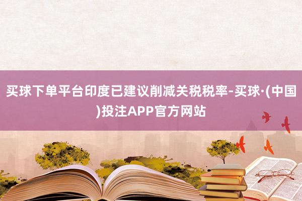 买球下单平台印度已建议削减关税税率-买球·(中国)投注APP官方网站