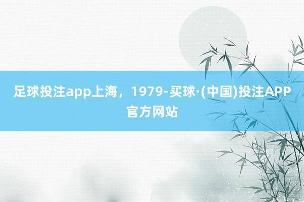 足球投注app上海，1979-买球·(中国)投注APP官方网站