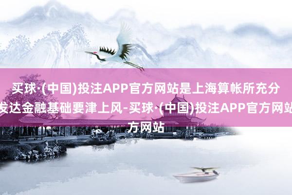 买球·(中国)投注APP官方网站是上海算帐所充分发达金融基础要津上风-买球·(中国)投注APP官方网站