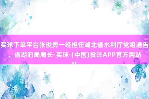 买球下单平台张俊勇一经担任湖北省水利厅党组通告、省湖泊局局长-买球·(中国)投注APP官方网站