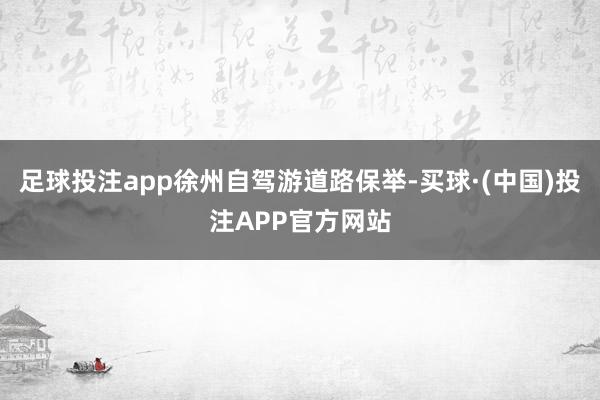 足球投注app徐州自驾游道路保举-买球·(中国)投注APP官方网站