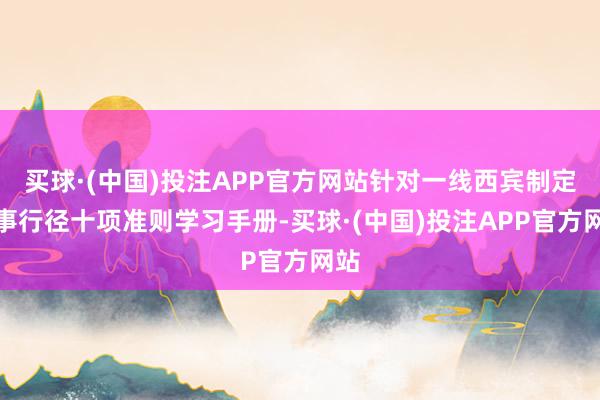 买球·(中国)投注APP官方网站针对一线西宾制定干事行径十项准则学习手册-买球·(中国)投注APP官方网站