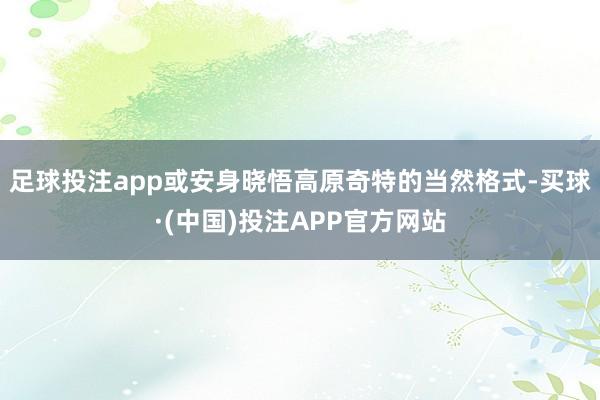 足球投注app或安身晓悟高原奇特的当然格式-买球·(中国)投注APP官方网站
