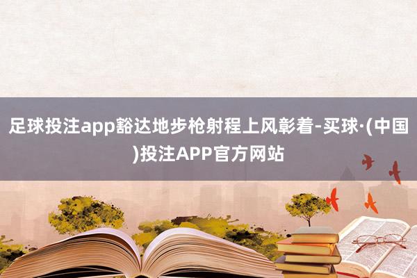 足球投注app豁达地步枪射程上风彰着-买球·(中国)投注APP官方网站