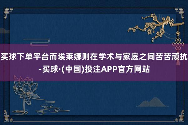 买球下单平台而埃莱娜则在学术与家庭之间苦苦顽抗-买球·(中国)投注APP官方网站