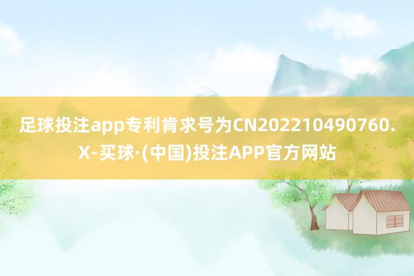 足球投注app专利肯求号为CN202210490760.X-买球·(中国)投注APP官方网站