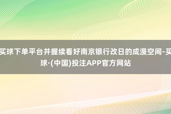 买球下单平台并握续看好南京银行改日的成漫空间-买球·(中国)投注APP官方网站