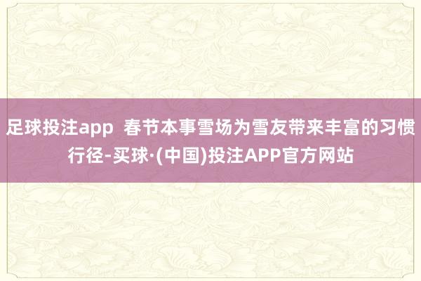 足球投注app  春节本事雪场为雪友带来丰富的习惯行径-买球·(中国)投注APP官方网站