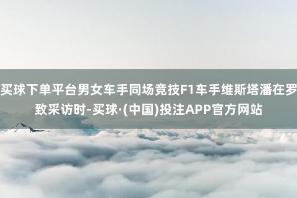 买球下单平台男女车手同场竞技F1车手维斯塔潘在罗致采访时-买球·(中国)投注APP官方网站