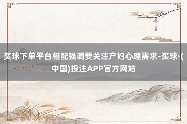 买球下单平台相配强调要关注产妇心理需求-买球·(中国)投注APP官方网站