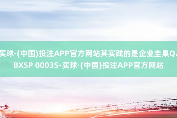 买球·(中国)投注APP官方网站其实践的是企业圭臬Q/BXSP 0003S-买球·(中国)投注APP官方网站
