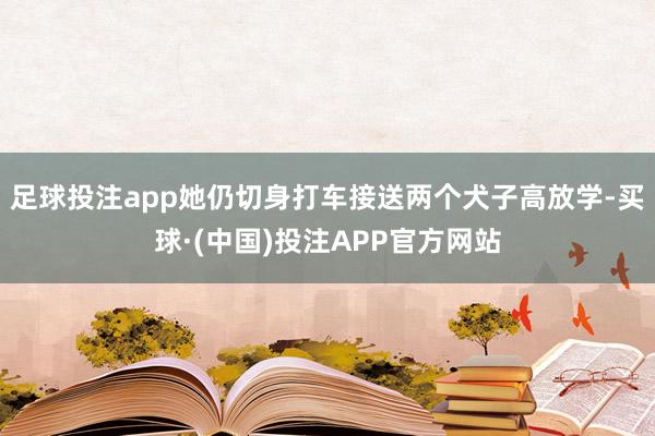 足球投注app她仍切身打车接送两个犬子高放学-买球·(中国)投注APP官方网站