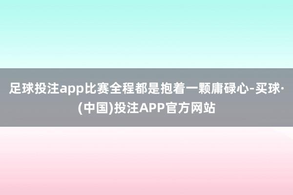 足球投注app比赛全程都是抱着一颗庸碌心-买球·(中国)投注APP官方网站