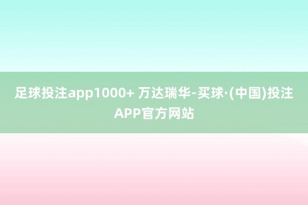 足球投注app1000+ 万达瑞华-买球·(中国)投注APP官方网站