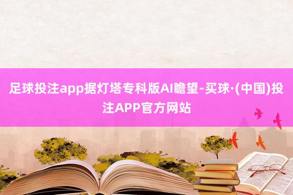 足球投注app据灯塔专科版AI瞻望-买球·(中国)投注APP官方网站