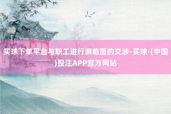 买球下单平台与职工进行濒临面的交涉-买球·(中国)投注APP官方网站