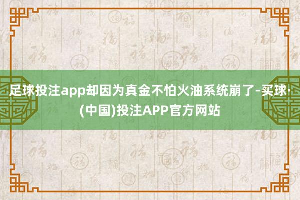 足球投注app却因为真金不怕火油系统崩了-买球·(中国)投注APP官方网站
