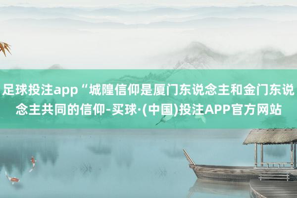 足球投注app“城隍信仰是厦门东说念主和金门东说念主共同的信仰-买球·(中国)投注APP官方网站