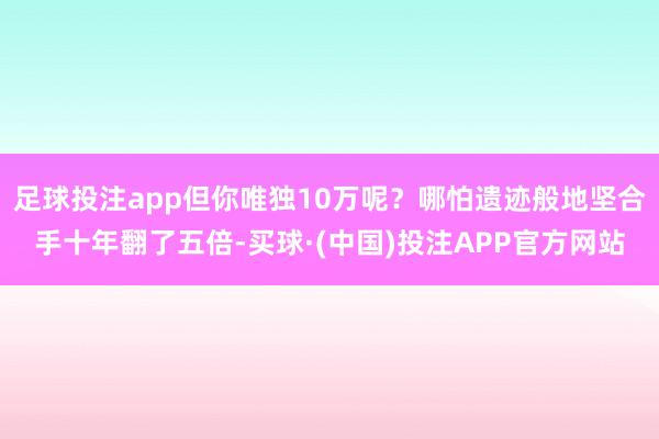 足球投注app但你唯独10万呢?哪怕遗迹般地坚合手十年翻了五倍-买球·(中国)投注APP官方网站
