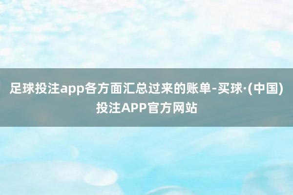 足球投注app各方面汇总过来的账单-买球·(中国)投注APP官方网站