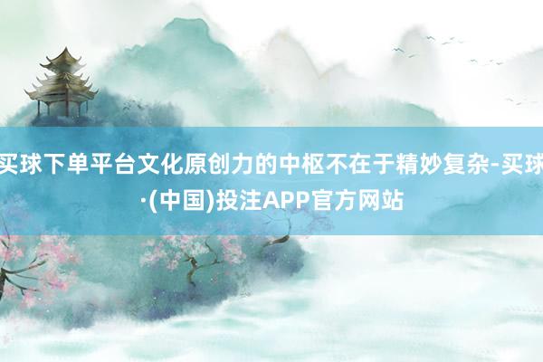 买球下单平台文化原创力的中枢不在于精妙复杂-买球·(中国)投注APP官方网站