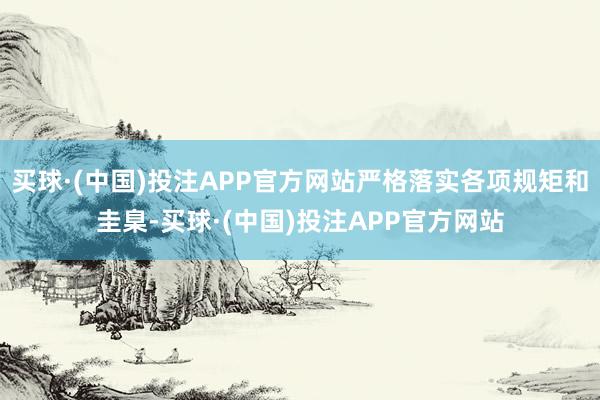 买球·(中国)投注APP官方网站严格落实各项规矩和圭臬-买球·(中国)投注APP官方网站