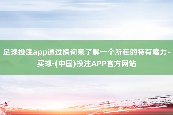 足球投注app通过探询来了解一个所在的特有魔力-买球·(中国)投注APP官方网站