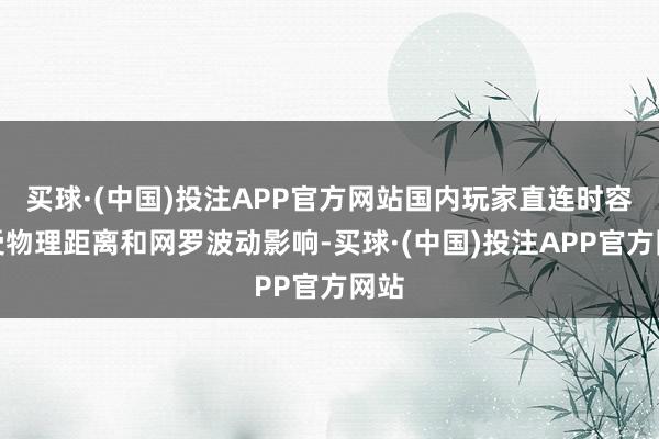 买球·(中国)投注APP官方网站国内玩家直连时容易受物理距离和网罗波动影响-买球·(中国)投注APP官方网站
