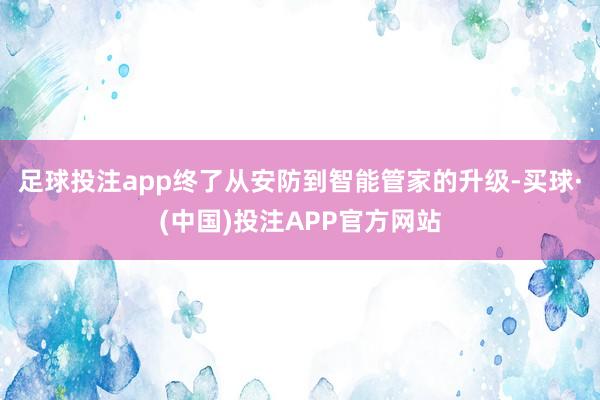 足球投注app终了从安防到智能管家的升级-买球·(中国)投注APP官方网站