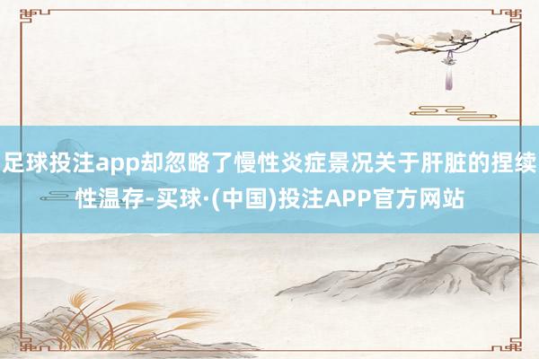足球投注app却忽略了慢性炎症景况关于肝脏的捏续性温存-买球·(中国)投注APP官方网站