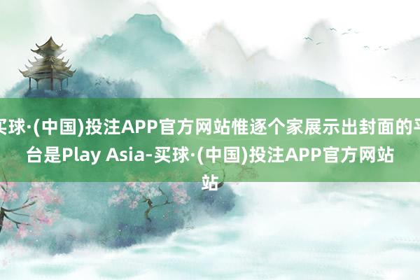 买球·(中国)投注APP官方网站惟逐个家展示出封面的平台是Play Asia-买球·(中国)投注APP官方网站