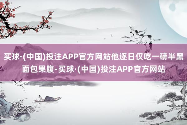 买球·(中国)投注APP官方网站他逐日仅吃一磅半黑面包果腹-买球·(中国)投注APP官方网站