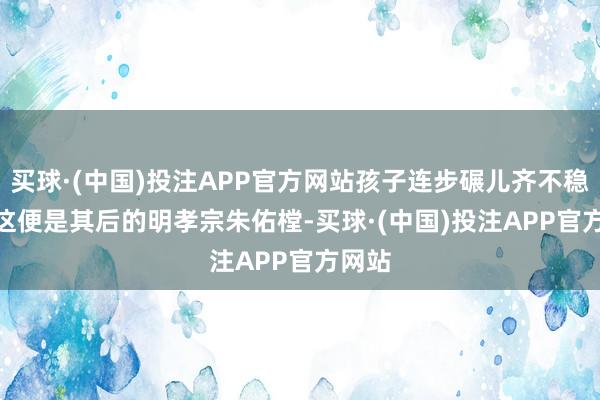 买球·(中国)投注APP官方网站孩子连步碾儿齐不稳 —— 这便是其后的明孝宗朱佑樘-买球·(中国)投注APP官方网站