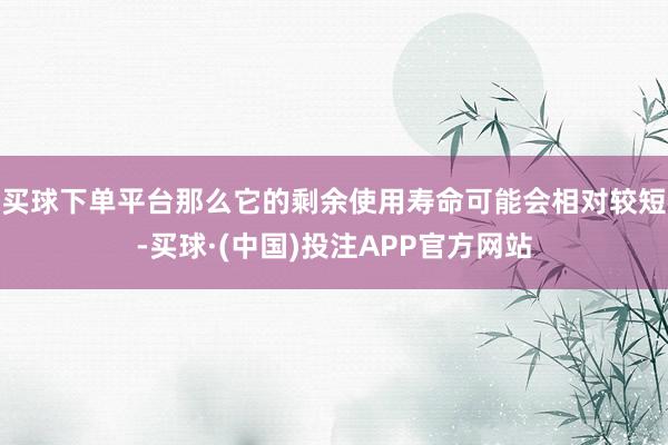买球下单平台那么它的剩余使用寿命可能会相对较短-买球·(中国)投注APP官方网站