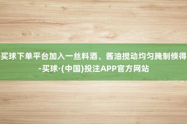 买球下单平台加入一丝料酒、酱油搅动均匀腌制倏得-买球·(中国)投注APP官方网站