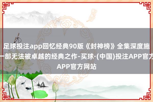 足球投注app回忆经典90版《封神榜》全集深度施展，一部无法被卓越的经典之作-买球·(中国)投注APP官方网站