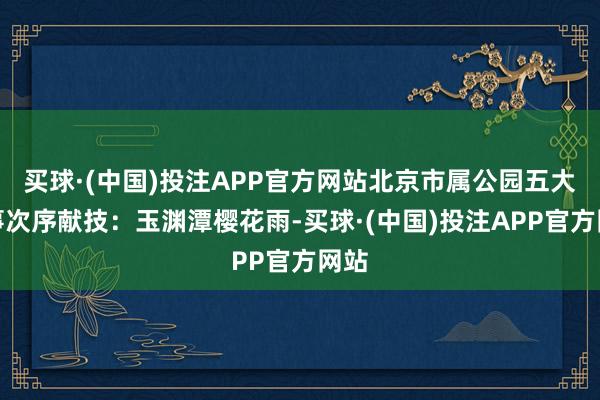 买球·(中国)投注APP官方网站北京市属公园五大花事次序献技:玉渊潭樱花雨-买球·(中国)投注APP官方网站