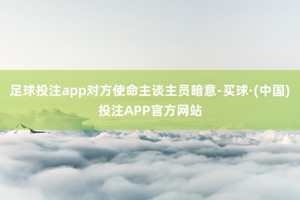足球投注app对方使命主谈主员暗意-买球·(中国)投注APP官方网站