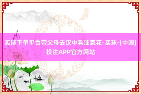 买球下单平台带父母去汉中看油菜花-买球·(中国)投注APP官方网站