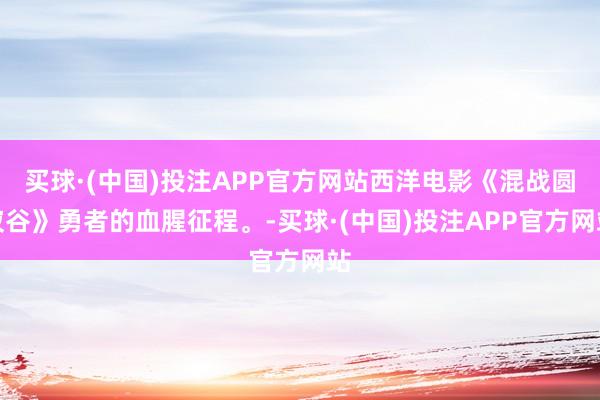 买球·(中国)投注APP官方网站西洋电影《混战圆寂谷》勇者的血腥征程。-买球·(中国)投注APP官方网站