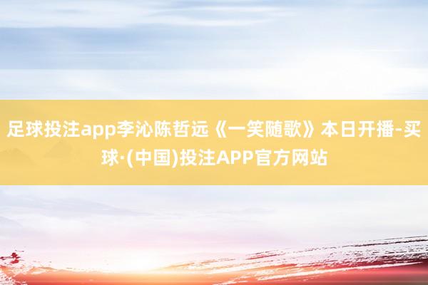 足球投注app李沁陈哲远《一笑随歌》本日开播-买球·(中国)投注APP官方网站