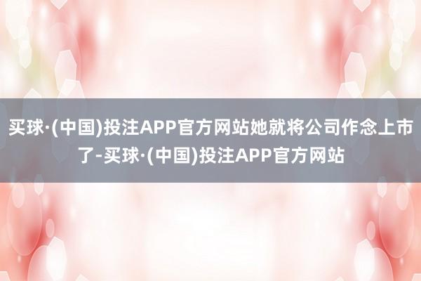 买球·(中国)投注APP官方网站她就将公司作念上市了-买球·(中国)投注APP官方网站