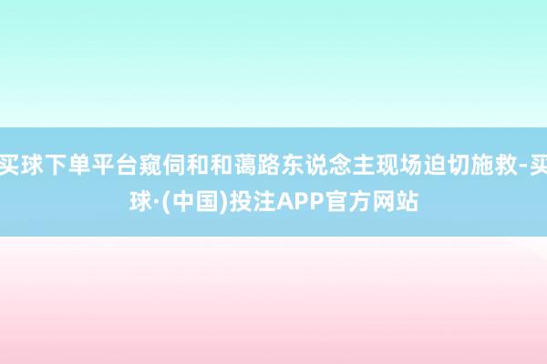 买球下单平台窥伺和和蔼路东说念主现场迫切施救-买球·(中国)投注APP官方网站