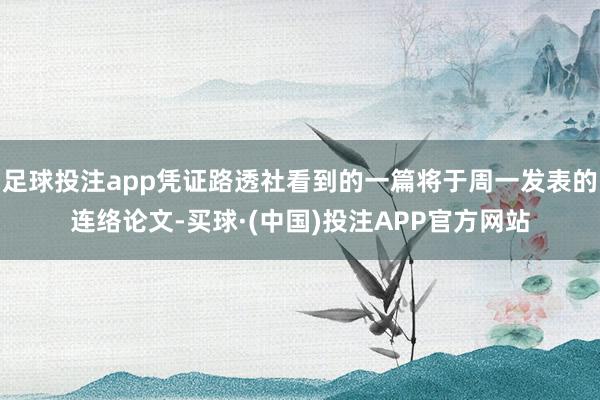 足球投注app凭证路透社看到的一篇将于周一发表的连络论文-买球·(中国)投注APP官方网站