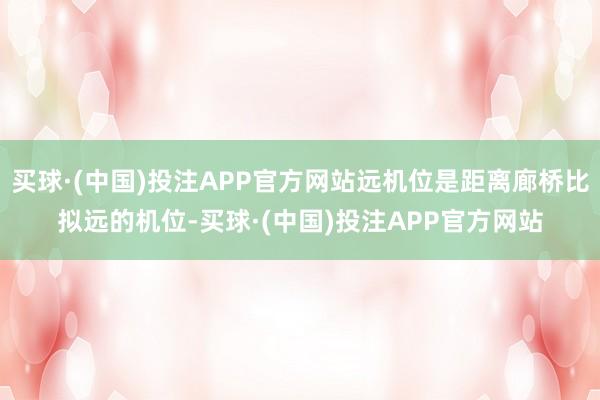 买球·(中国)投注APP官方网站远机位是距离廊桥比拟远的机位-买球·(中国)投注APP官方网站