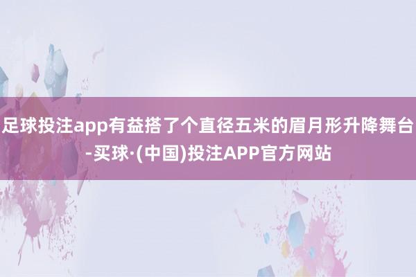 足球投注app有益搭了个直径五米的眉月形升降舞台-买球·(中国)投注APP官方网站